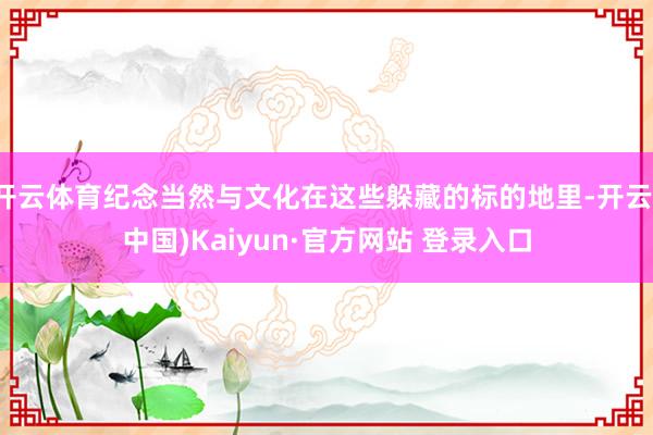 开云体育纪念当然与文化在这些躲藏的标的地里-开云(中国)Kaiyun·官方网站 登录入口