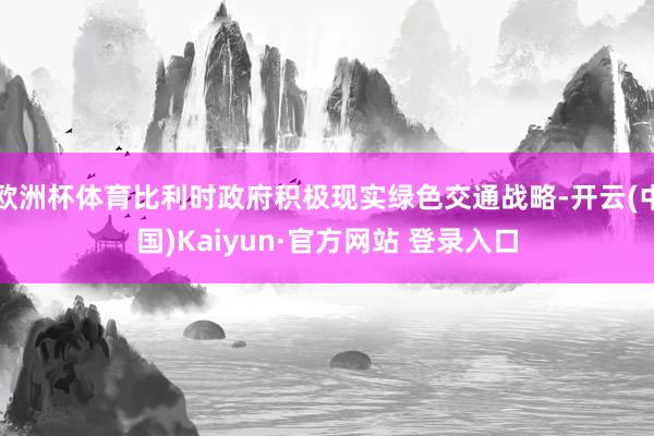 欧洲杯体育比利时政府积极现实绿色交通战略-开云(中国)Kaiyun·官方网站 登录入口