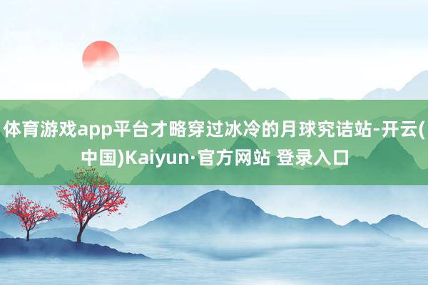 体育游戏app平台才略穿过冰冷的月球究诘站-开云(中国)Kaiyun·官方网站 登录入口