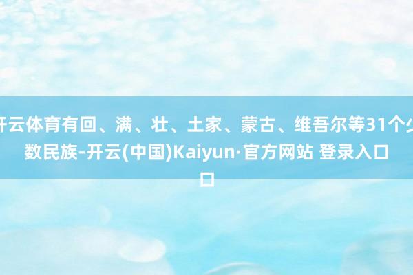 开云体育有回、满、壮、土家、蒙古、维吾尔等31个少数民族-开云(中国)Kaiyun·官方网站 登录入口