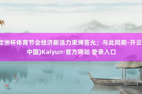 欧洲杯体育节会经济新活力束缚答允;与此同期-开云(中国)Kaiyun·官方网站 登录入口