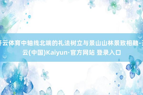 开云体育中轴线北端的礼法树立与景山山林景致相融-开云(中国)Kaiyun·官方网站 登录入口