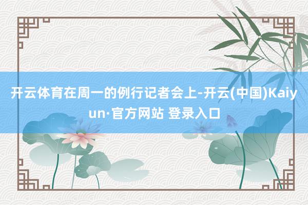 开云体育在周一的例行记者会上-开云(中国)Kaiyun·官方网站 登录入口