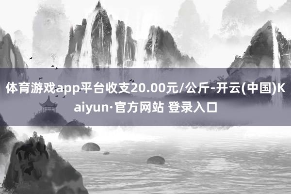 体育游戏app平台收支20.00元/公斤-开云(中国)Kaiyun·官方网站 登录入口