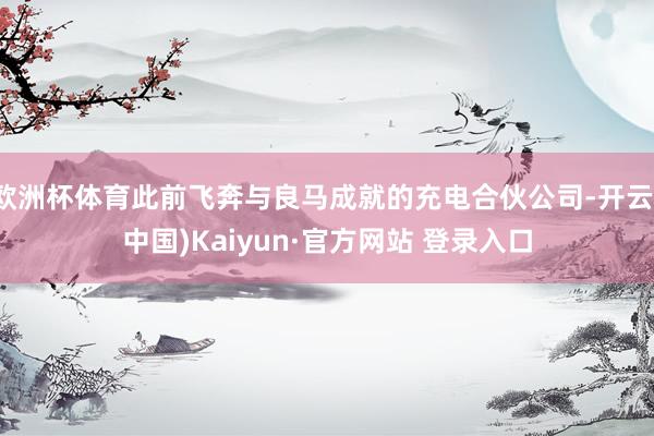 欧洲杯体育此前飞奔与良马成就的充电合伙公司-开云(中国)Kaiyun·官方网站 登录入口
