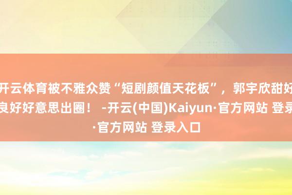 开云体育被不雅众赞“短剧颜值天花板”，郭宇欣甜好意思良好好意思出圈！ -开云(中国)Kaiyun·官方网站 登录入口
