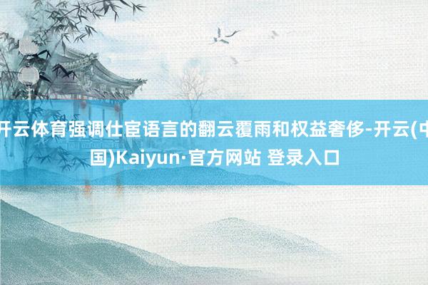 开云体育强调仕宦语言的翻云覆雨和权益奢侈-开云(中国)Kaiyun·官方网站 登录入口