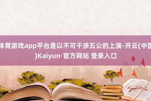 体育游戏app平台是以不可干涉五公的上演-开云(中国)Kaiyun·官方网站 登录入口