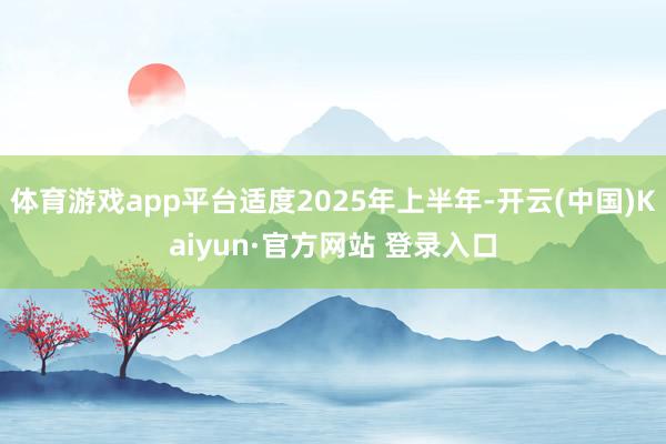 体育游戏app平台适度2025年上半年-开云(中国)Kaiyun·官方网站 登录入口