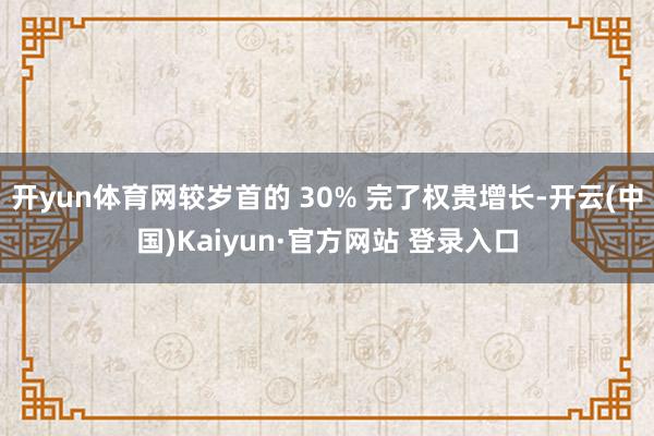 开yun体育网较岁首的 30% 完了权贵增长-开云(中国)Kaiyun·官方网站 登录入口