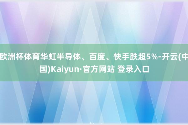 欧洲杯体育华虹半导体、百度、快手跌超5%-开云(中国)Kaiyun·官方网站 登录入口
