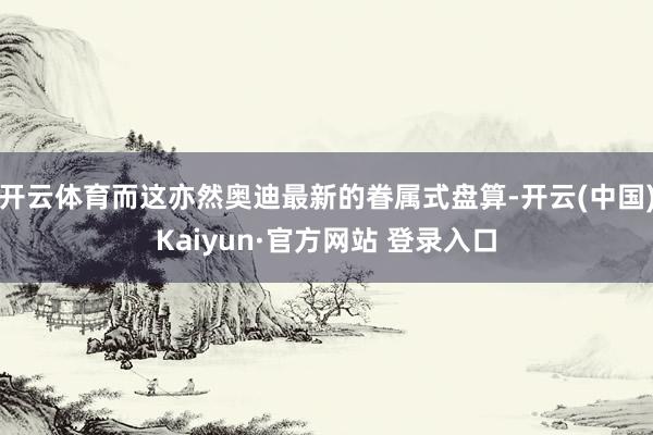 开云体育而这亦然奥迪最新的眷属式盘算-开云(中国)Kaiyun·官方网站 登录入口