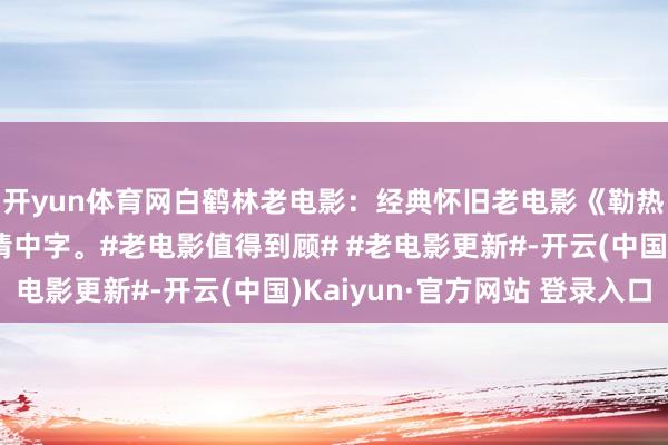 开yun体育网白鹤林老电影：经典怀旧老电影《勒热夫战争》竣工版高清中字。#老电影值得到顾# #老电影更新#-开云(中国)Kaiyun·官方网站 登录入口