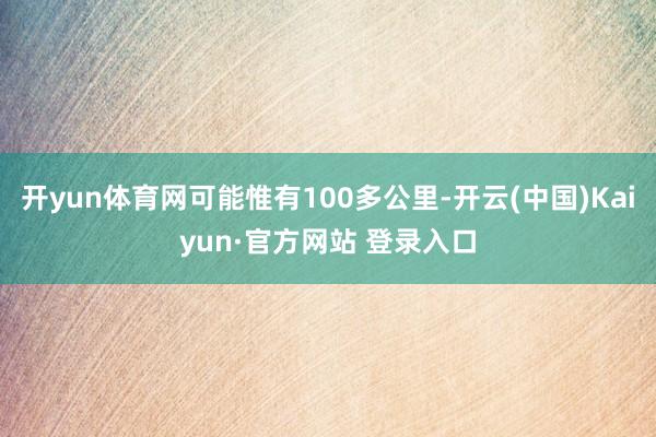开yun体育网可能惟有100多公里-开云(中国)Kaiyun·官方网站 登录入口