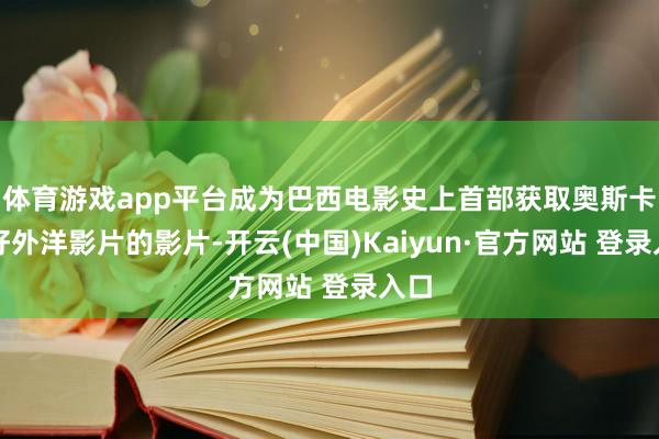 体育游戏app平台成为巴西电影史上首部获取奥斯卡最好外洋影片的影片-开云(中国)Kaiyun·官方网站 登录入口