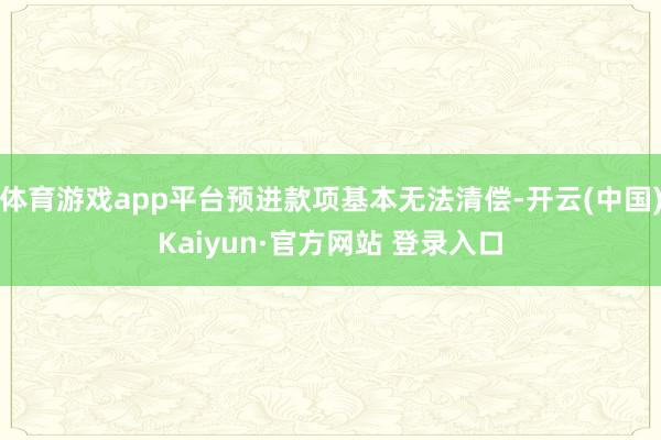 体育游戏app平台预进款项基本无法清偿-开云(中国)Kaiyun·官方网站 登录入口
