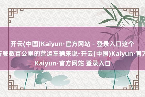 开云(中国)Kaiyun·官方网站 - 登录入口这个法式对于每天行驶数百公里的营运车辆来说-开云(中国)Kaiyun·官方网站 登录入口