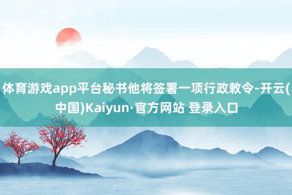 体育游戏app平台秘书他将签署一项行政敕令-开云(中国)Kaiyun·官方网站 登录入口