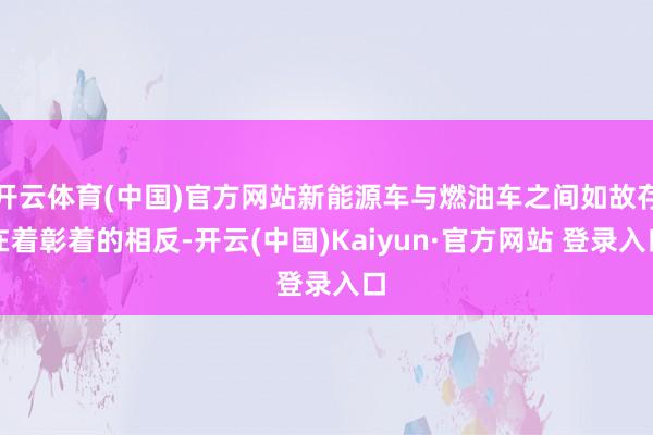 开云体育(中国)官方网站新能源车与燃油车之间如故存在着彰着的相反-开云(中国)Kaiyun·官方网站 登录入口