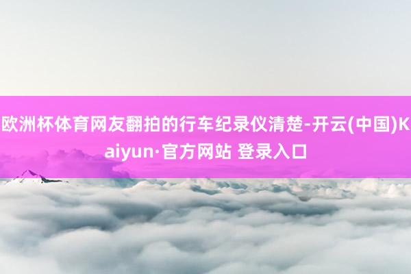 欧洲杯体育网友翻拍的行车纪录仪清楚-开云(中国)Kaiyun·官方网站 登录入口