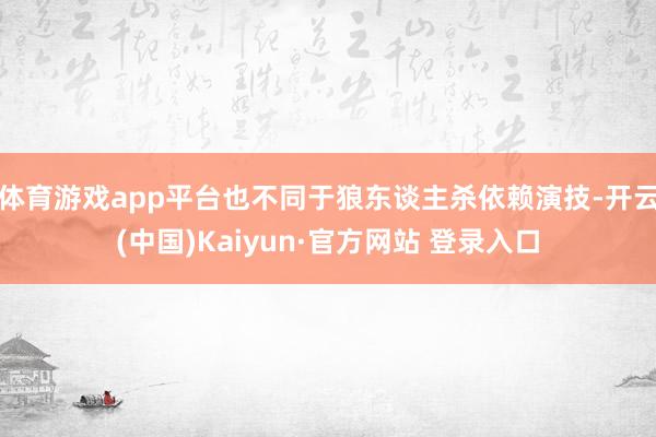 体育游戏app平台也不同于狼东谈主杀依赖演技-开云(中国)Kaiyun·官方网站 登录入口