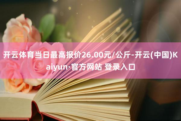 开云体育当日最高报价26.00元/公斤-开云(中国)Kaiyun·官方网站 登录入口