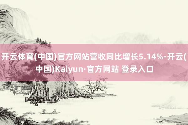 开云体育(中国)官方网站营收同比增长5.14%-开云(中国)Kaiyun·官方网站 登录入口