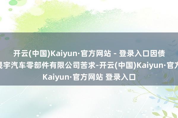 开云(中国)Kaiyun·官方网站 - 登录入口因债权东谈主天津晟宇汽车零部件有限公司苦求-开云(中国)Kaiyun·官方网站 登录入口