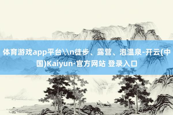 体育游戏app平台\n徒步、露营、泡温泉-开云(中国)Kaiyun·官方网站 登录入口