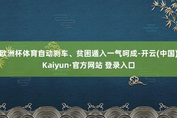 欧洲杯体育自动刹车、贫困遁入一气呵成-开云(中国)Kaiyun·官方网站 登录入口
