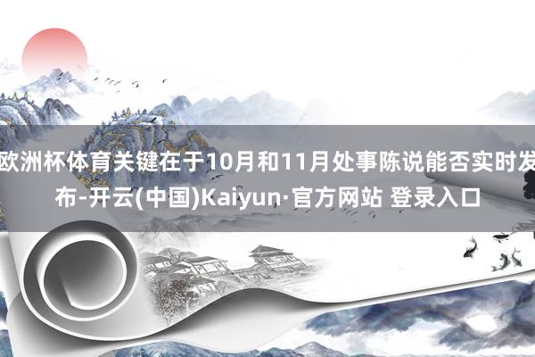 欧洲杯体育关键在于10月和11月处事陈说能否实时发布-开云(中国)Kaiyun·官方网站 登录入口