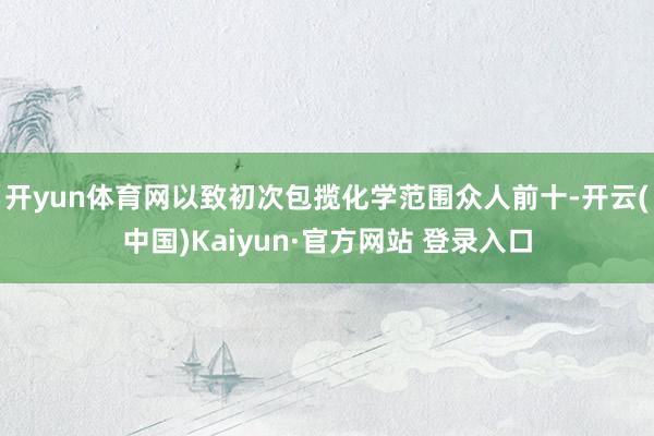 开yun体育网以致初次包揽化学范围众人前十-开云(中国)Kaiyun·官方网站 登录入口