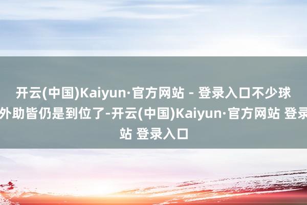 开云(中国)Kaiyun·官方网站 - 登录入口不少球队的外助皆仍是到位了-开云(中国)Kaiyun·官方网站 登录入口