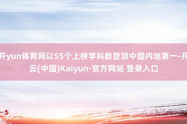 开yun体育网以55个上榜学科数登顶中国内地第一-开云(中国)Kaiyun·官方网站 登录入口