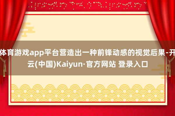 体育游戏app平台营造出一种前锋动感的视觉后果-开云(中国)Kaiyun·官方网站 登录入口