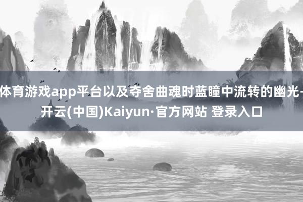 体育游戏app平台以及夺舍曲魂时蓝瞳中流转的幽光-开云(中国)Kaiyun·官方网站 登录入口