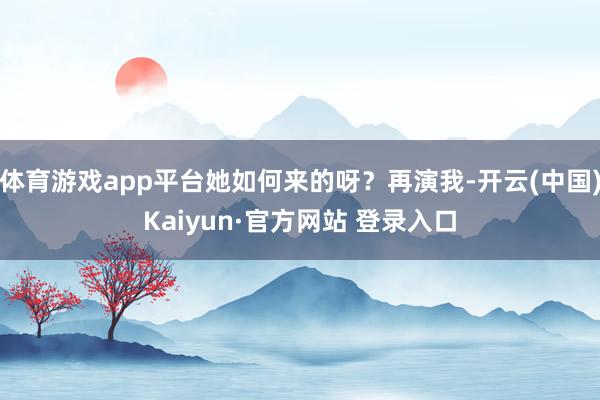 体育游戏app平台她如何来的呀?再演我-开云(中国)Kaiyun·官方网站 登录入口