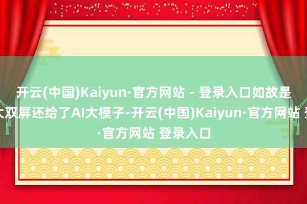 开云(中国)Kaiyun·官方网站 - 登录入口如故是同级最大双屏还给了AI大模子-开云(中国)Kaiyun·官方网站 登录入口