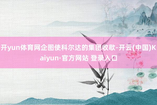 开yun体育网企图使科尔达的集团收歇-开云(中国)Kaiyun·官方网站 登录入口