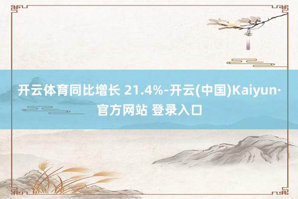 开云体育同比增长 21.4%-开云(中国)Kaiyun·官方网站 登录入口