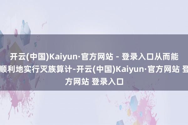 开云(中国)Kaiyun·官方网站 - 登录入口从而能够较为顺利地实行灭族算计-开云(中国)Kaiyun·官方网站 登录入口