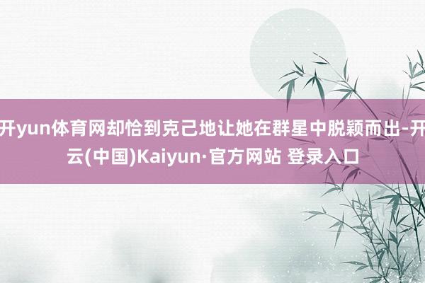开yun体育网却恰到克己地让她在群星中脱颖而出-开云(中国)Kaiyun·官方网站 登录入口