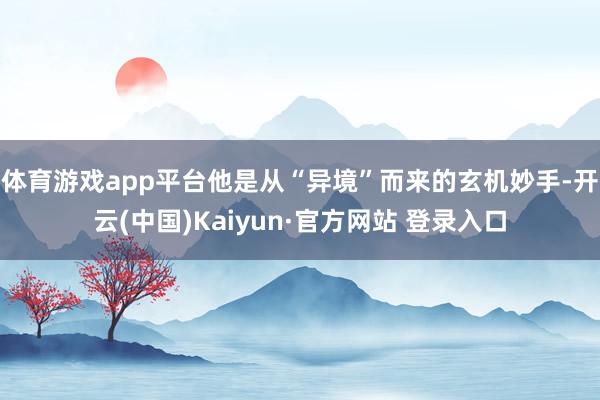 体育游戏app平台他是从“异境”而来的玄机妙手-开云(中国)Kaiyun·官方网站 登录入口
