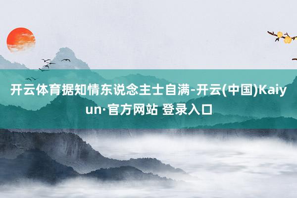 开云体育据知情东说念主士自满-开云(中国)Kaiyun·官方网站 登录入口
