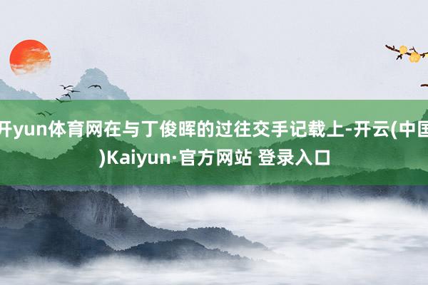 开yun体育网在与丁俊晖的过往交手记载上-开云(中国)Kaiyun·官方网站 登录入口