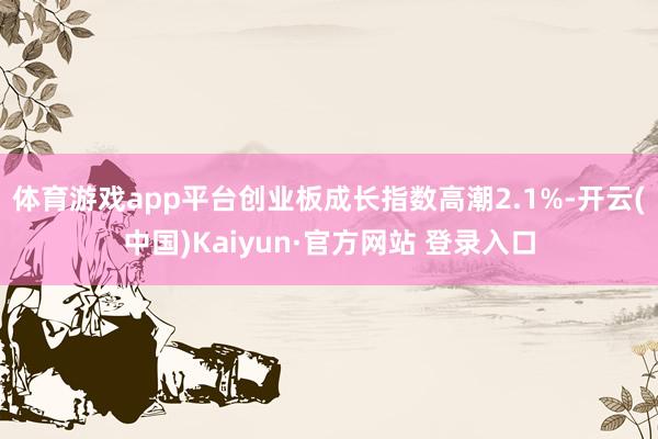 体育游戏app平台创业板成长指数高潮2.1%-开云(中国)Kaiyun·官方网站 登录入口