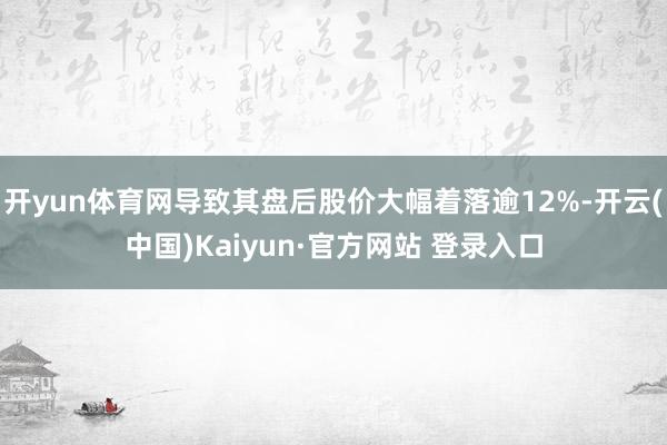 开yun体育网导致其盘后股价大幅着落逾12%-开云(中国)Kaiyun·官方网站 登录入口
