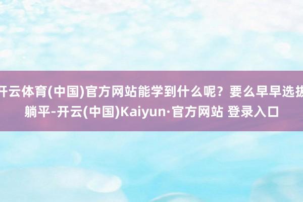 开云体育(中国)官方网站能学到什么呢?要么早早选拔躺平-开云(中国)Kaiyun·官方网站 登录入口