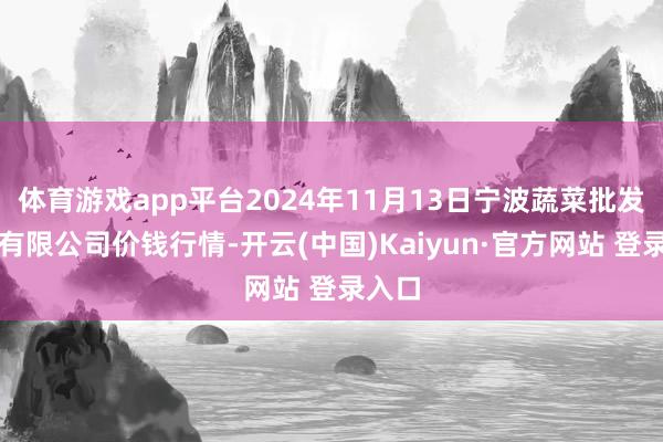 体育游戏app平台2024年11月13日宁波蔬菜批发阛阓有限公司价钱行情-开云(中国)Kaiyun·官方网站 登录入口