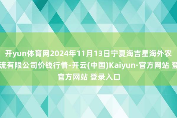 开yun体育网2024年11月13日宁夏海吉星海外农产物物流有限公司价钱行情-开云(中国)Kaiyun·官方网站 登录入口